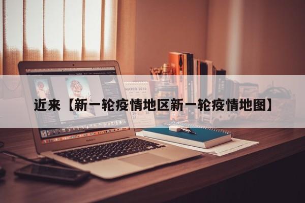 近来【新一轮疫情地区新一轮疫情地图】