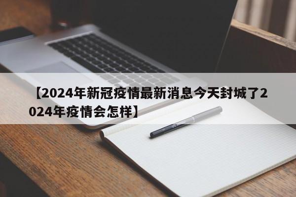 【2024年新冠疫情最新消息今天封城了2024年疫情会怎样】