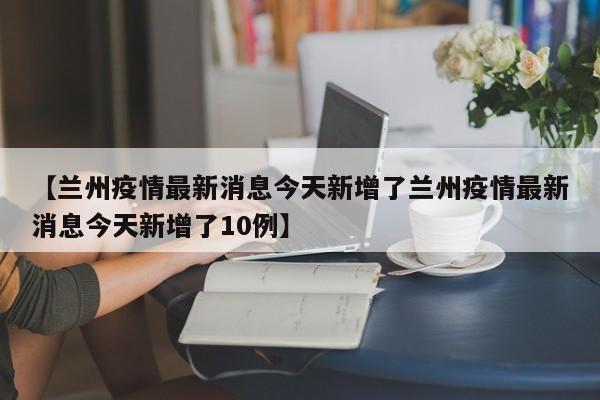 【兰州疫情最新消息今天新增了兰州疫情最新消息今天新增了10例】