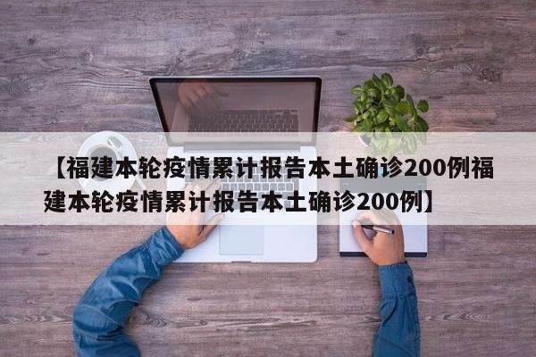 【福建本轮疫情累计报告本土确诊200例福建本轮疫情累计报告本土确诊200例】