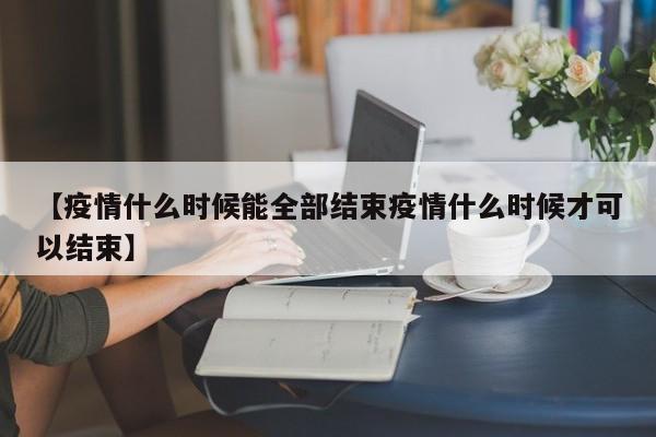 【疫情什么时候能全部结束疫情什么时候才可以结束】