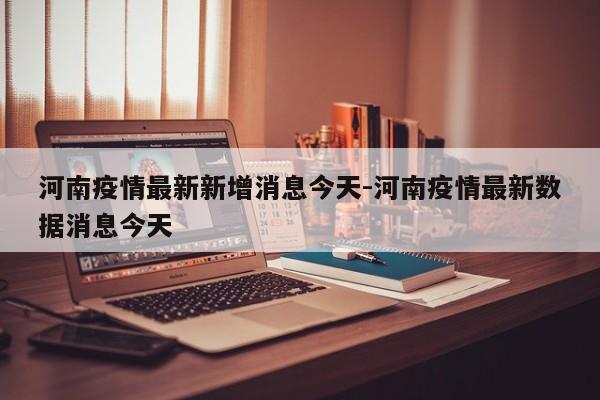 河南疫情最新新增消息今天-河南疫情最新数据消息今天
