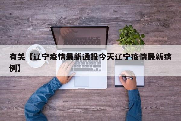 有关【辽宁疫情最新通报今天辽宁疫情最新病例】