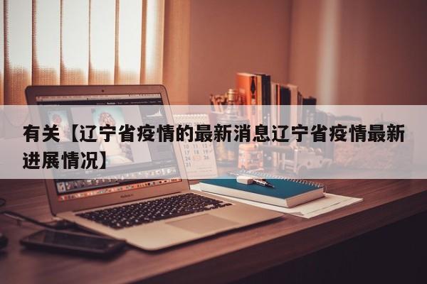 有关【辽宁省疫情的最新消息辽宁省疫情最新进展情况】