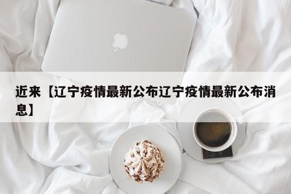 近来【辽宁疫情最新公布辽宁疫情最新公布消息】