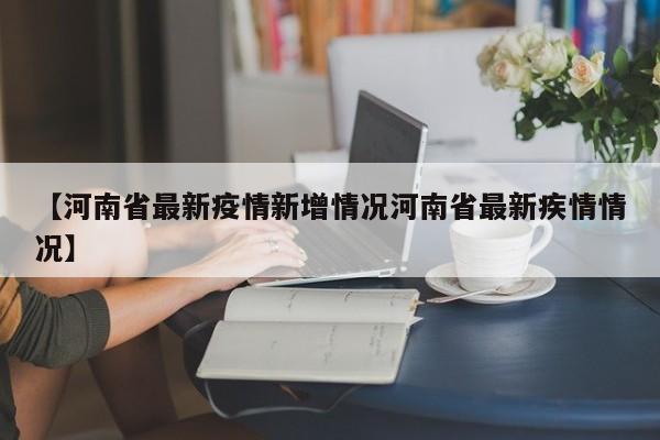 【河南省最新疫情新增情况河南省最新疾情情况】