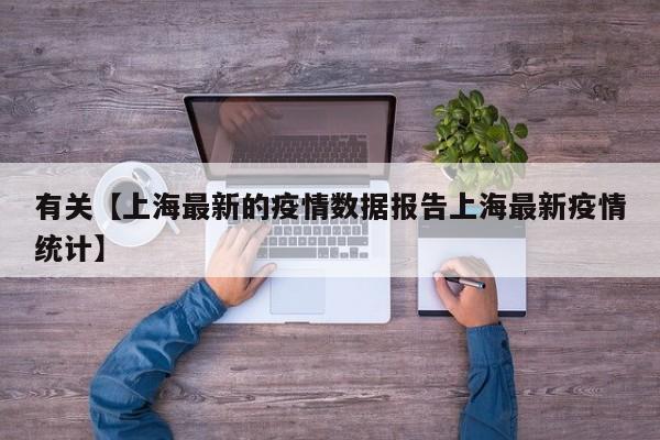 有关【上海最新的疫情数据报告上海最新疫情统计】
