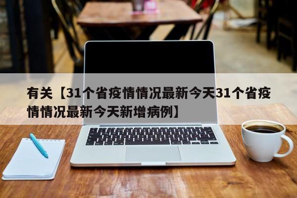 有关【31个省疫情情况最新今天31个省疫情情况最新今天新增病例】