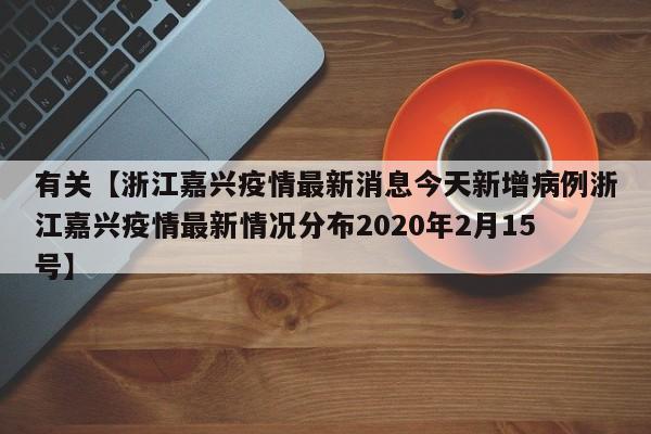 有关【浙江嘉兴疫情最新消息今天新增病例浙江嘉兴疫情最新情况分布2020年2月15号】