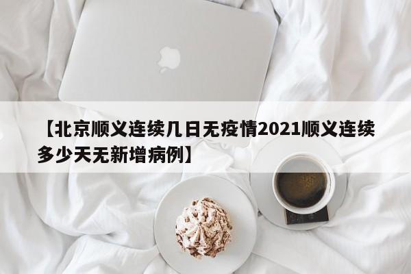 【北京顺义连续几日无疫情2021顺义连续多少天无新增病例】