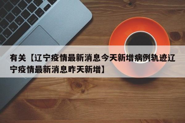 有关【辽宁疫情最新消息今天新增病例轨迹辽宁疫情最新消息昨天新增】