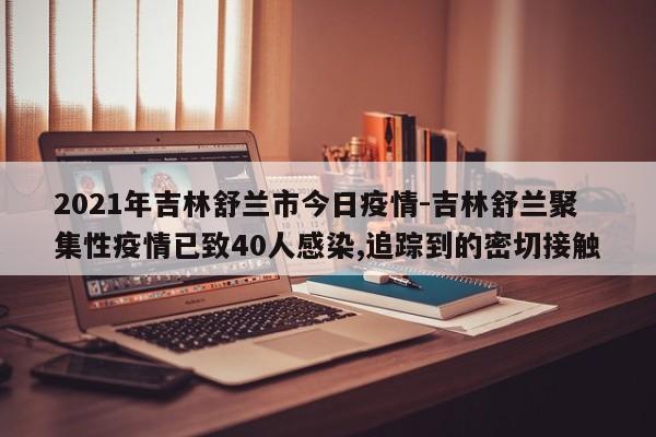 2021年吉林舒兰市今日疫情-吉林舒兰聚集性疫情已致40人感染,追踪到的密切接触
