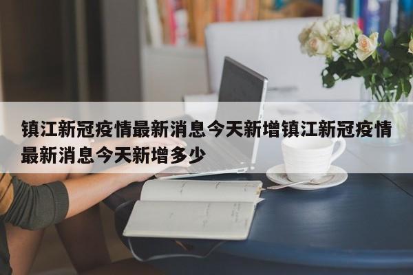 镇江新冠疫情最新消息今天新增镇江新冠疫情最新消息今天新增多少