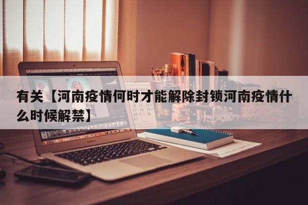 有关【河南疫情何时才能解除封锁河南疫情什么时候解禁】