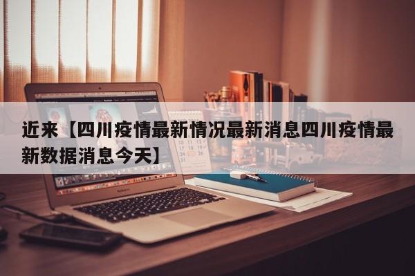 近来【四川疫情最新情况最新消息四川疫情最新数据消息今天】