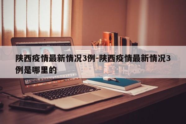 陕西疫情最新情况3例-陕西疫情最新情况3例是哪里的