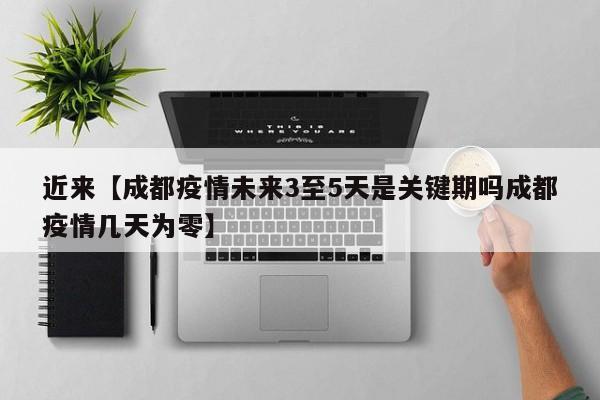 近来【成都疫情未来3至5天是关键期吗成都疫情几天为零】