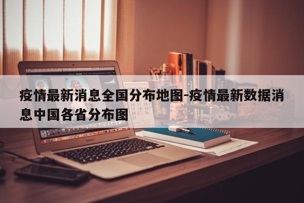 疫情最新消息全国分布地图-疫情最新数据消息中国各省分布图