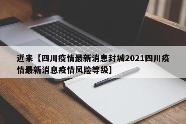 近来【四川疫情最新消息封城2021四川疫情最新消息疫情风险等级】