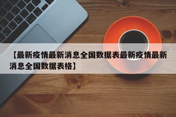 【最新疫情最新消息全国数据表最新疫情最新消息全国数据表格】