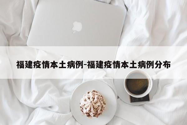 福建疫情本土病例-福建疫情本土病例分布
