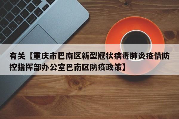 有关【重庆市巴南区新型冠状病毒肺炎疫情防控指挥部办公室巴南区防疫政策】