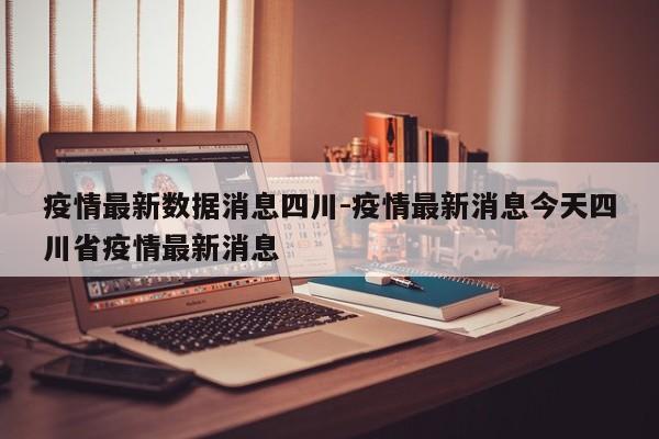 疫情最新数据消息四川-疫情最新消息今天四川省疫情最新消息