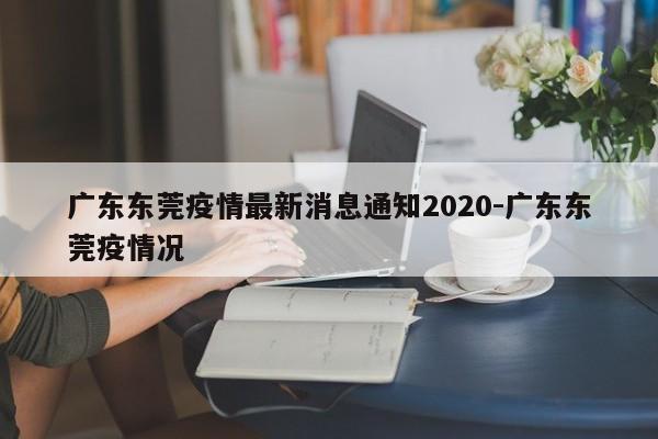 广东东莞疫情最新消息通知2020-广东东莞疫情况