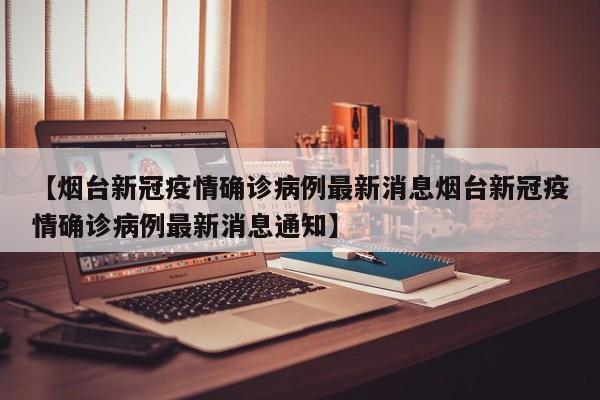 【烟台新冠疫情确诊病例最新消息烟台新冠疫情确诊病例最新消息通知】