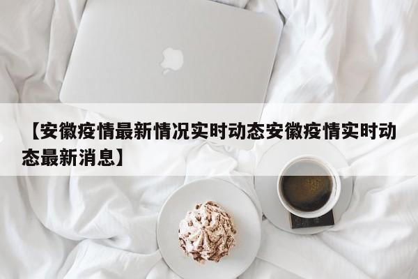 【安徽疫情最新情况实时动态安徽疫情实时动态最新消息】