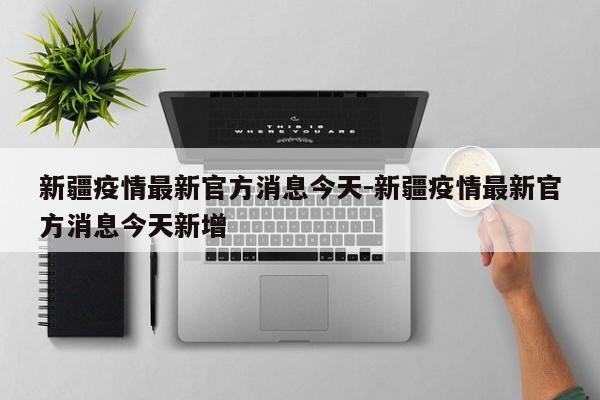 新疆疫情最新官方消息今天-新疆疫情最新官方消息今天新增