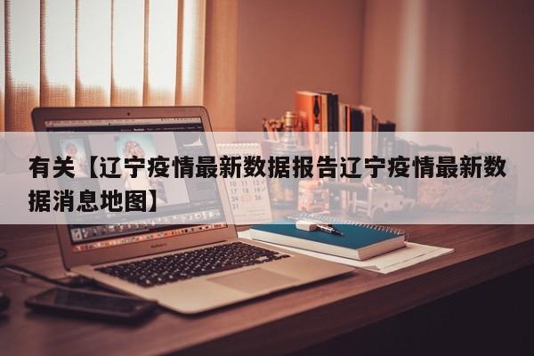 有关【辽宁疫情最新数据报告辽宁疫情最新数据消息地图】