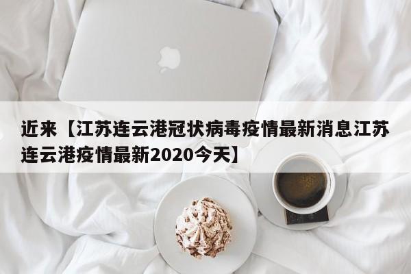 近来【江苏连云港冠状病毒疫情最新消息江苏连云港疫情最新2020今天】