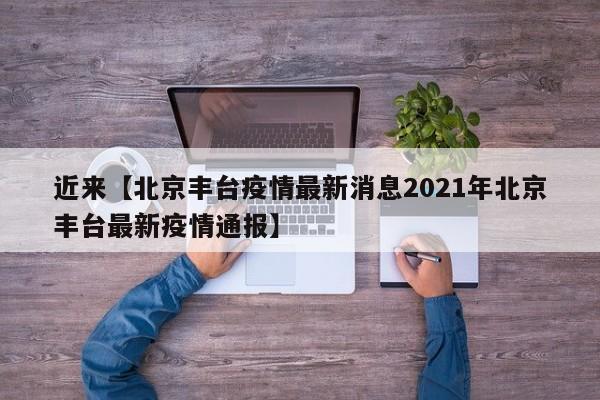 近来【北京丰台疫情最新消息2021年北京丰台最新疫情通报】