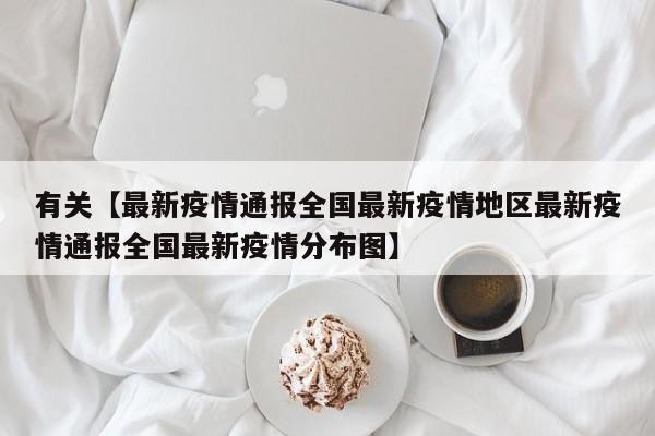有关【最新疫情通报全国最新疫情地区最新疫情通报全国最新疫情分布图】