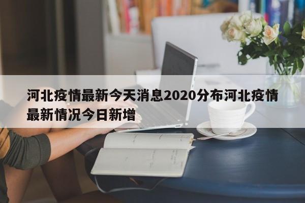 河北疫情最新今天消息2020分布河北疫情最新情况今日新增