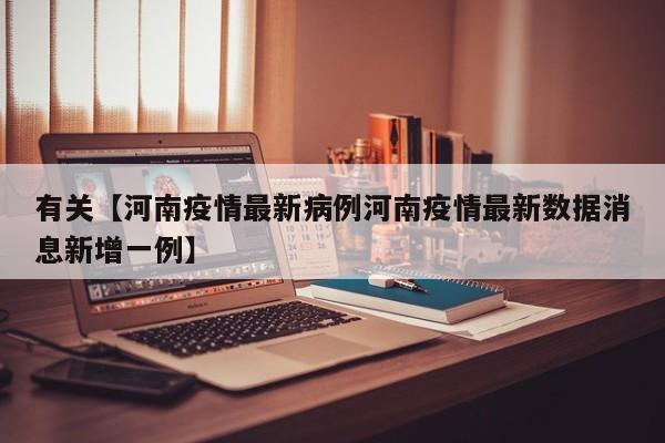 有关【河南疫情最新病例河南疫情最新数据消息新增一例】