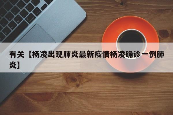 有关【杨凌出现肺炎最新疫情杨凌确诊一例肺炎】