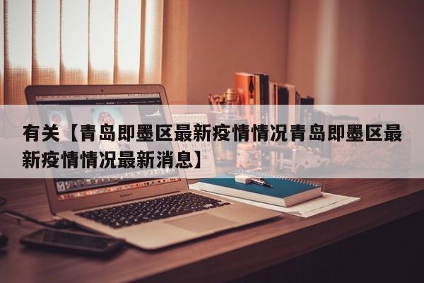 有关【青岛即墨区最新疫情情况青岛即墨区最新疫情情况最新消息】