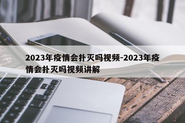 2023年疫情会扑灭吗视频-2023年疫情会扑灭吗视频讲解
