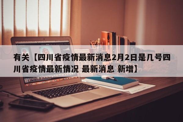 有关【四川省疫情最新消息2月2日是几号四川省疫情最新情况 最新消息 新增】