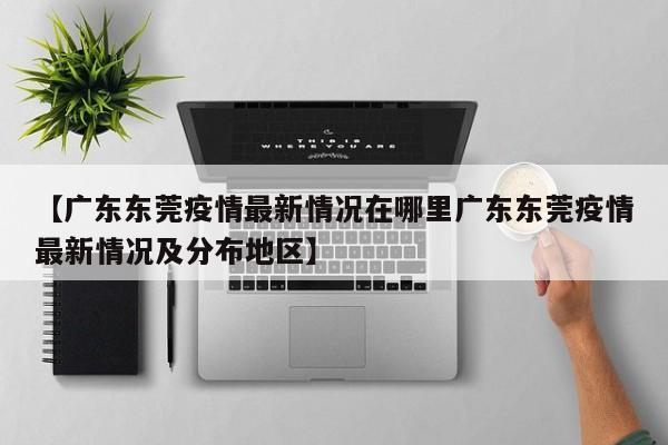 【广东东莞疫情最新情况在哪里广东东莞疫情最新情况及分布地区】