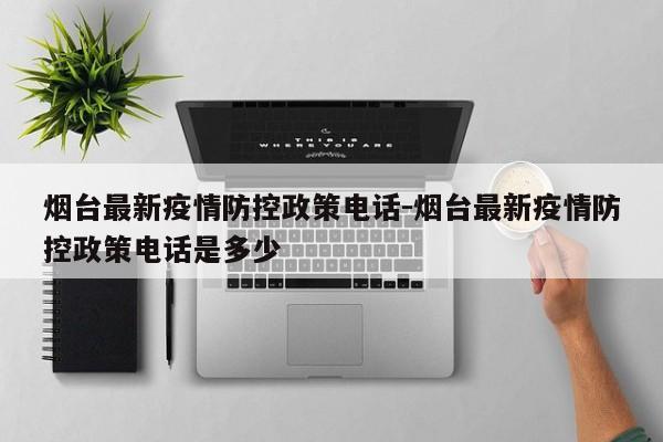 烟台最新疫情防控政策电话-烟台最新疫情防控政策电话是多少