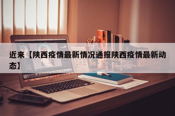 近来【陕西疫情最新情况通报陕西疫情最新动态】