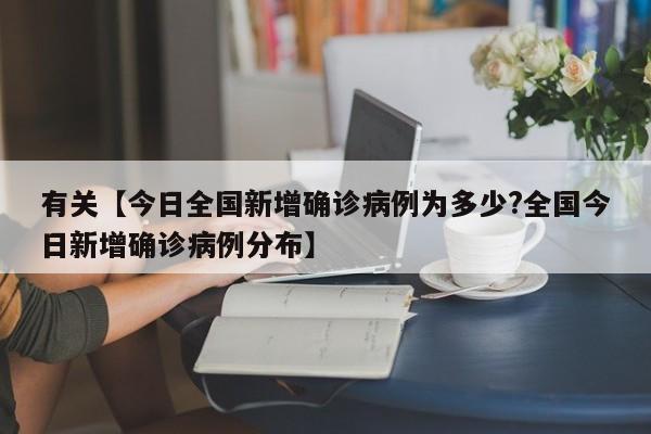 有关【今日全国新增确诊病例为多少?全国今日新增确诊病例分布】
