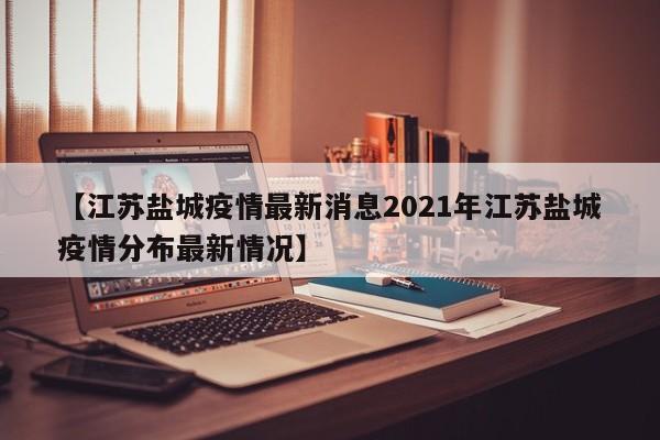 【江苏盐城疫情最新消息2021年江苏盐城疫情分布最新情况】