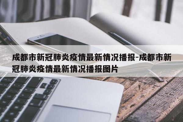 成都市新冠肺炎疫情最新情况播报-成都市新冠肺炎疫情最新情况播报图片