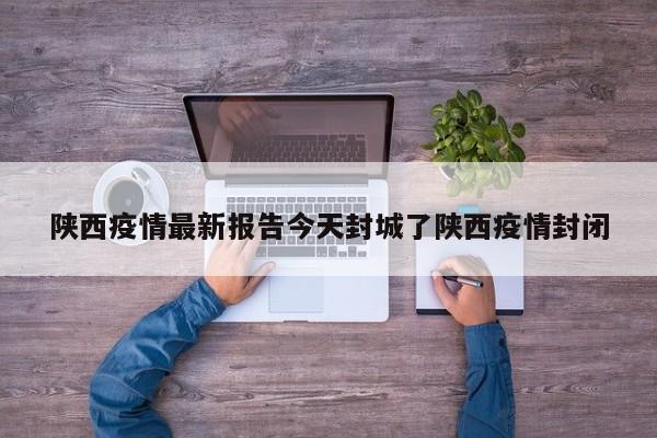 陕西疫情最新报告今天封城了陕西疫情封闭