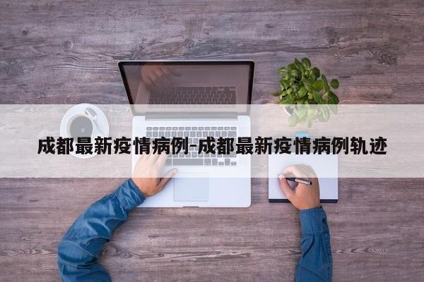 成都最新疫情病例-成都最新疫情病例轨迹