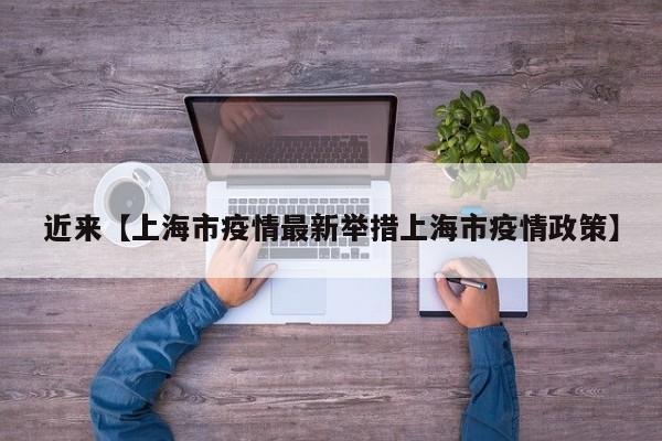 近来【上海市疫情最新举措上海市疫情政策】